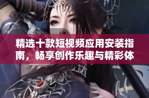 精选十款短视频应用安装指南，畅享创作乐趣与精彩体验