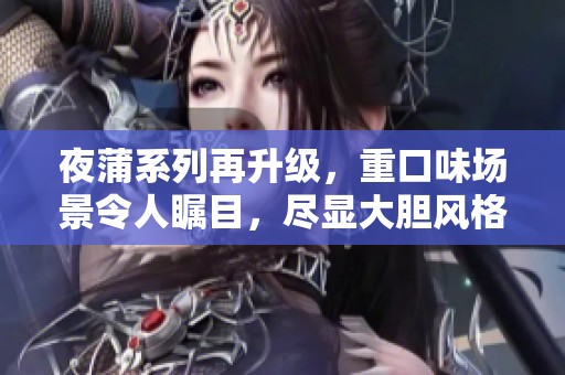 夜蒲系列再升级，重口味场景令人瞩目，尽显大胆风格