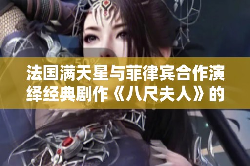 法国满天星与菲律宾合作演绎经典剧作《八尺夫人》的魅力与深度