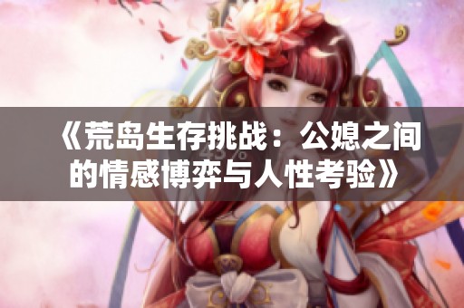 《荒岛生存挑战：公媳之间的情感博弈与人性考验》