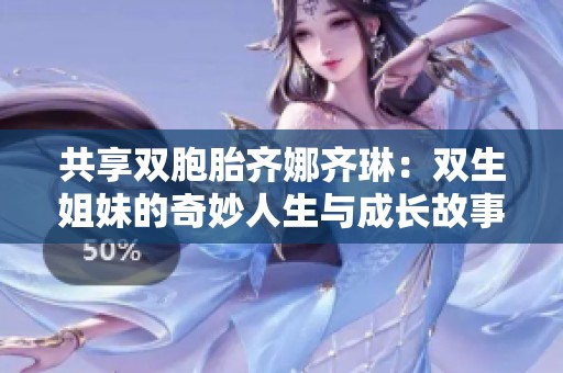 共享双胞胎齐娜齐琳：双生姐妹的奇妙人生与成长故事