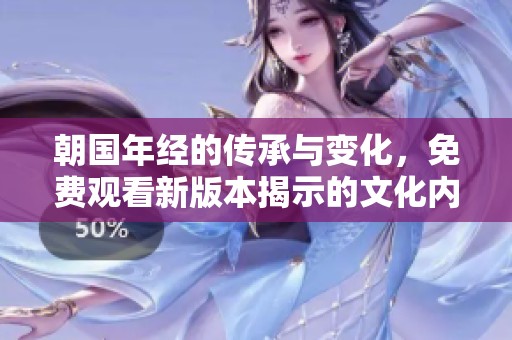 朝国年经的传承与变化，免费观看新版本揭示的文化内涵