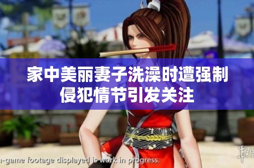 家中美丽妻子洗澡时遭强制侵犯情节引发关注