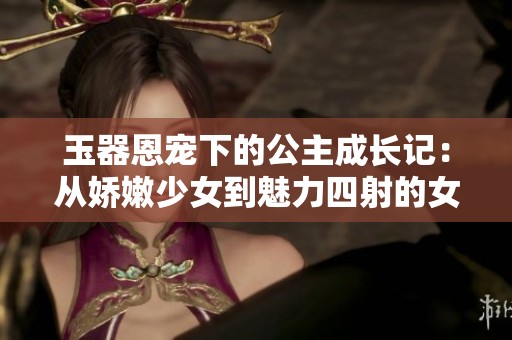 玉器恩宠下的公主成长记：从娇嫩少女到魅力四射的女王