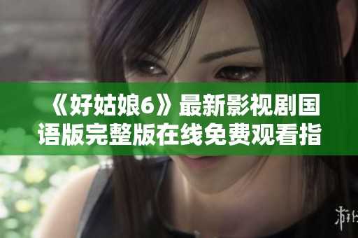 《好姑娘6》最新影视剧国语版完整版在线免费观看指南