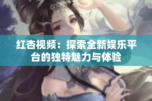 红杏视频：探索全新娱乐平台的独特魅力与体验