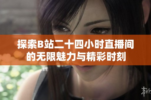 探索B站二十四小时直播间的无限魅力与精彩时刻