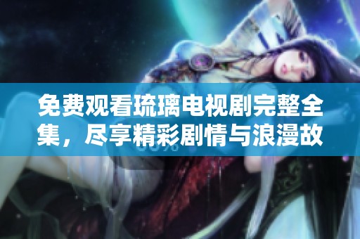 免费观看琉璃电视剧完整全集，尽享精彩剧情与浪漫故事