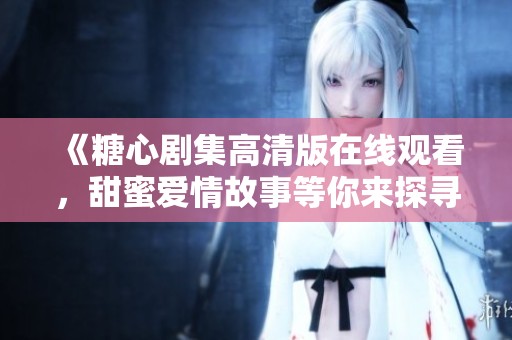 《糖心剧集高清版在线观看，甜蜜爱情故事等你来探寻》