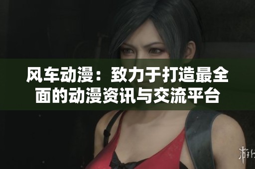 风车动漫：致力于打造最全面的动漫资讯与交流平台