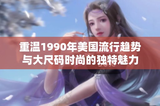 重温1990年美国流行趋势与大尺码时尚的独特魅力