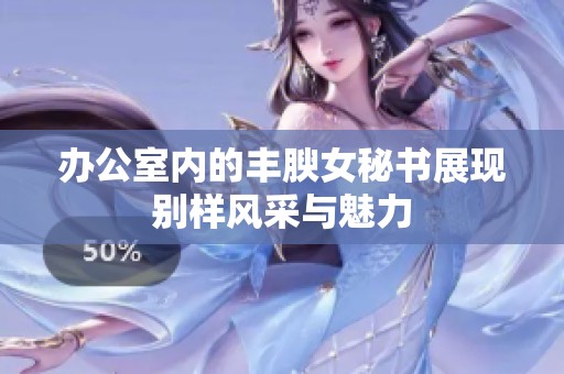 办公室内的丰腴女秘书展现别样风采与魅力