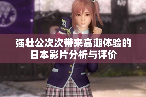 强壮公次次带来高潮体验的日本影片分析与评价