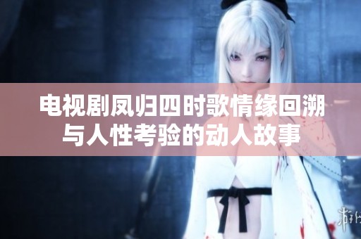 电视剧凤归四时歌情缘回溯与人性考验的动人故事