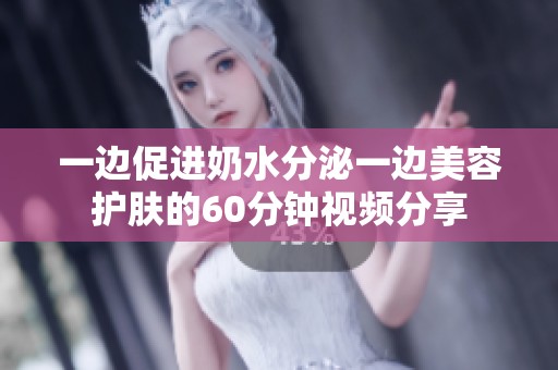 一边促进奶水分泌一边美容护肤的60分钟视频分享