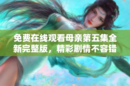 免费在线观看母亲第五集全新完整版，精彩剧情不容错过