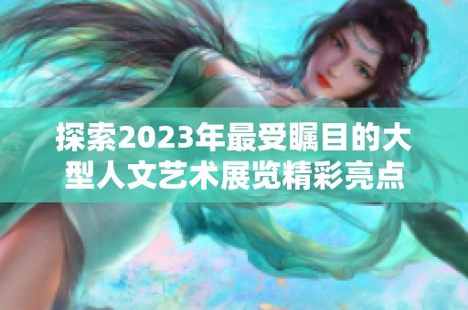 探索2023年最受瞩目的大型人文艺术展览精彩亮点