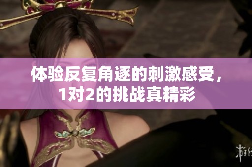 体验反复角逐的刺激感受，1对2的挑战真精彩