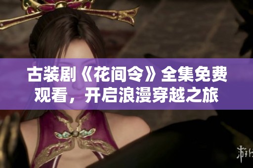 古装剧《花间令》全集免费观看，开启浪漫穿越之旅