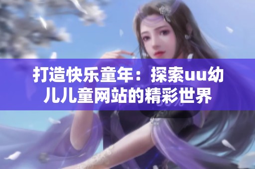 打造快乐童年：探索uu幼儿儿童网站的精彩世界
