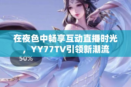 在夜色中畅享互动直播时光，YY77TV引领新潮流