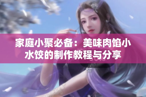 家庭小聚必备：美味肉馅小水饺的制作教程与分享