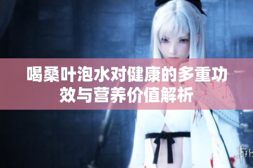 喝桑叶泡水对健康的多重功效与营养价值解析