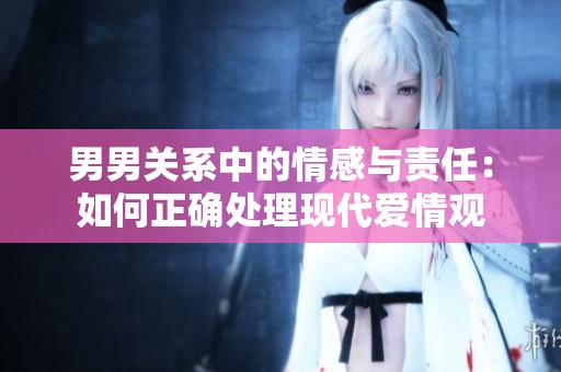 男男关系中的情感与责任：如何正确处理现代爱情观