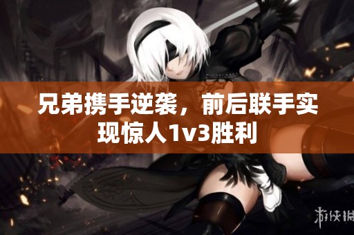 兄弟携手逆袭，前后联手实现惊人1v3胜利