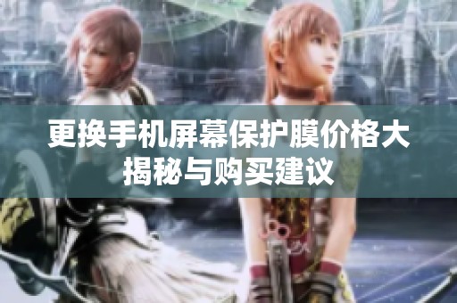 更换手机屏幕保护膜价格大揭秘与购买建议