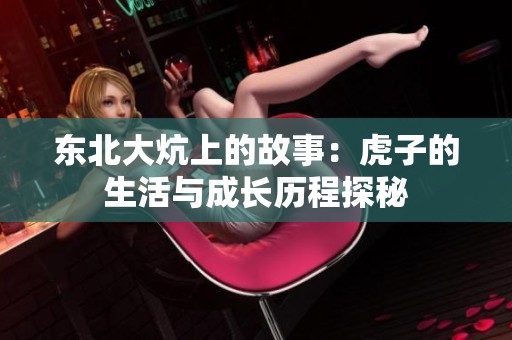东北大炕上的故事：虎子的生活与成长历程探秘