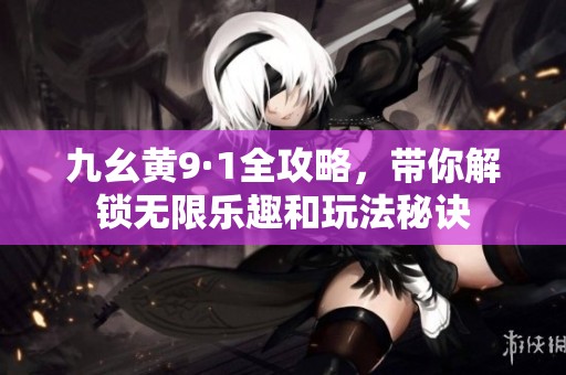 九幺黄9·1全攻略，带你解锁无限乐趣和玩法秘诀