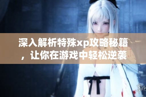 深入解析特殊xp攻略秘籍，让你在游戏中轻松逆袭