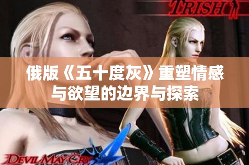 俄版《五十度灰》重塑情感与欲望的边界与探索