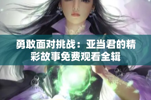 勇敢面对挑战：亚当君的精彩故事免费观看全辑