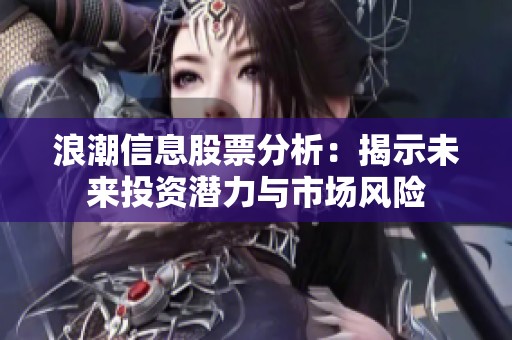 浪潮信息股票分析：揭示未来投资潜力与市场风险