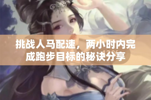 挑战人马配速，两小时内完成跑步目标的秘诀分享