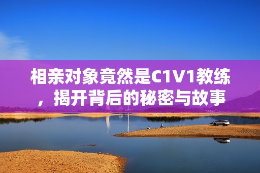 相亲对象竟然是C1V1教练，揭开背后的秘密与故事