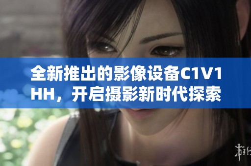 全新推出的影像设备C1V1HH，开启摄影新时代探索之旅