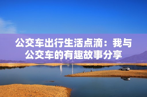 公交车出行生活点滴：我与公交车的有趣故事分享