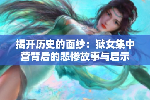 揭开历史的面纱：狱女集中营背后的悲惨故事与启示