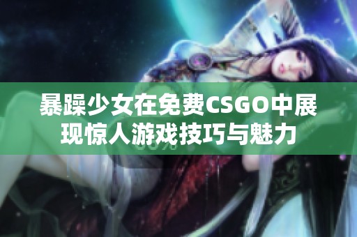 暴躁少女在免费CSGO中展现惊人游戏技巧与魅力