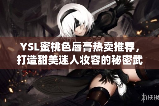 YSL蜜桃色唇膏热卖推荐，打造甜美迷人妆容的秘密武器