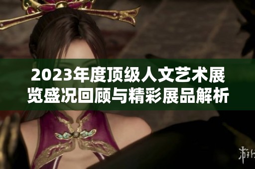 2023年度顶级人文艺术展览盛况回顾与精彩展品解析