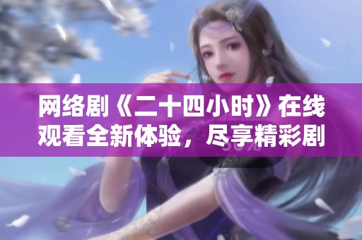 网络剧《二十四小时》在线观看全新体验，尽享精彩剧情！