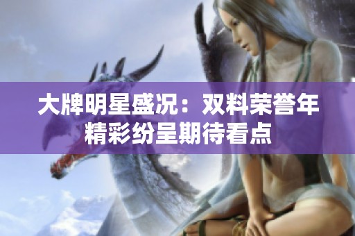 大牌明星盛况：双料荣誉年精彩纷呈期待看点