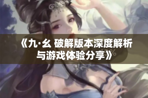 《九·幺 破解版本深度解析与游戏体验分享》