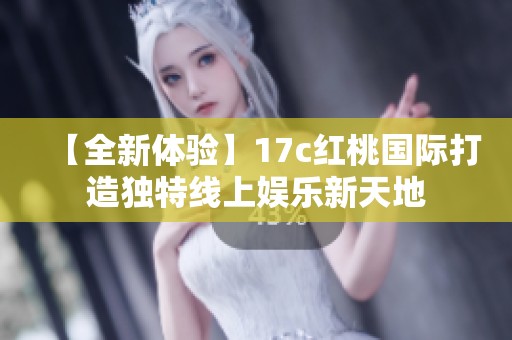 【全新体验】17c红桃国际打造独特线上娱乐新天地