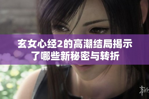玄女心经2的高潮结局揭示了哪些新秘密与转折