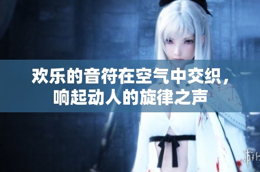 欢乐的音符在空气中交织，响起动人的旋律之声